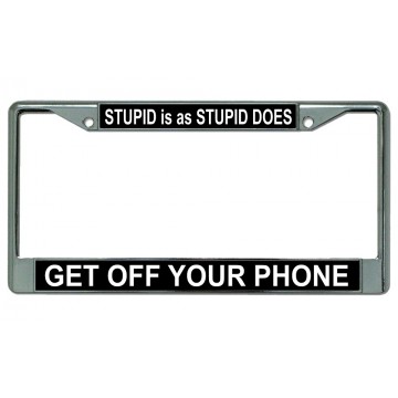 Stupid Is As Stupid Does Get Off Your Phone Chrome License Plate Frame